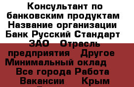 Консультант по банковским продуктам › Название организации ­ Банк Русский Стандарт, ЗАО › Отрасль предприятия ­ Другое › Минимальный оклад ­ 1 - Все города Работа » Вакансии   . Крым,Бахчисарай